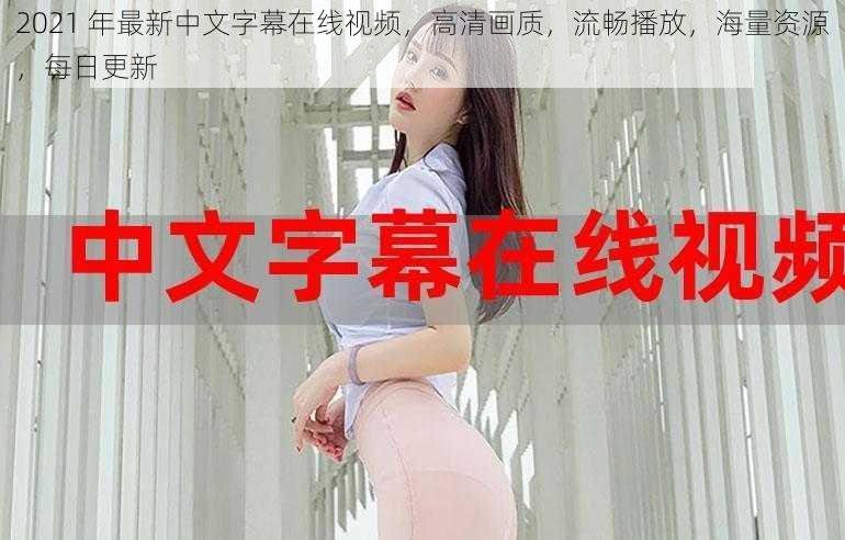 2021 年最新中文字幕在线视频,高清画质,流畅播放,海量资源,每日更新