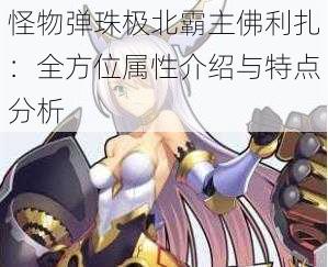 怪物弹珠极北霸主佛利扎:全方位属性介绍与特点分析