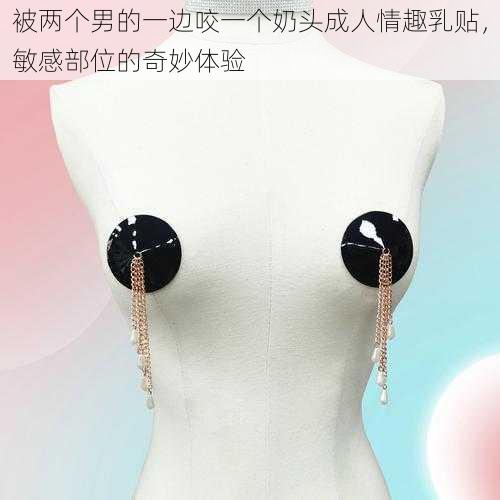 被两个男的一边咬一个奶头成人情趣乳贴,敏感部位的奇妙体验