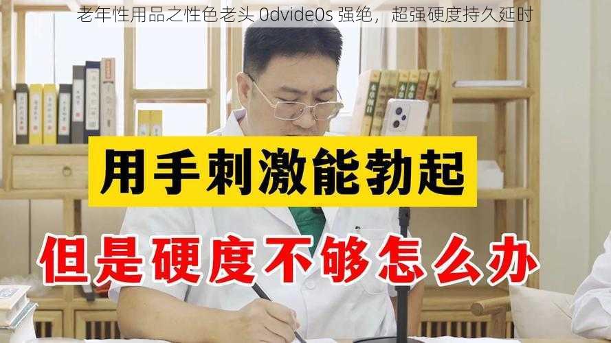 老年性用品之性色老头 0dvide0s 强绝,超强硬度持久延时