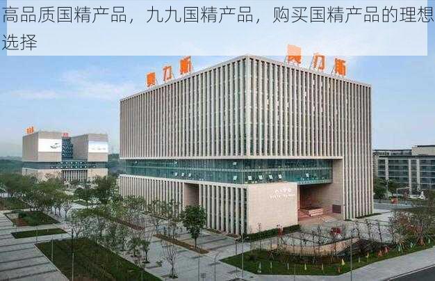 高品质国精产品,九九国精产品,购买国精产品的理想选择