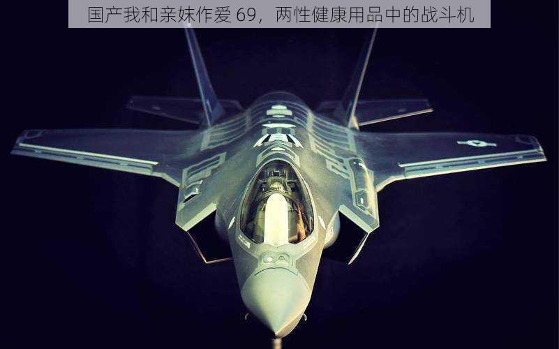 国产我和亲妺作爱 69,两性健康用品中的战斗机