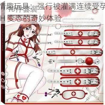 情趣玩具：强行被灌满连续受孕 H 变态的奇妙体验
