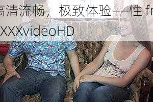 高清流畅,极致体验——性 freeXXXvideoHD