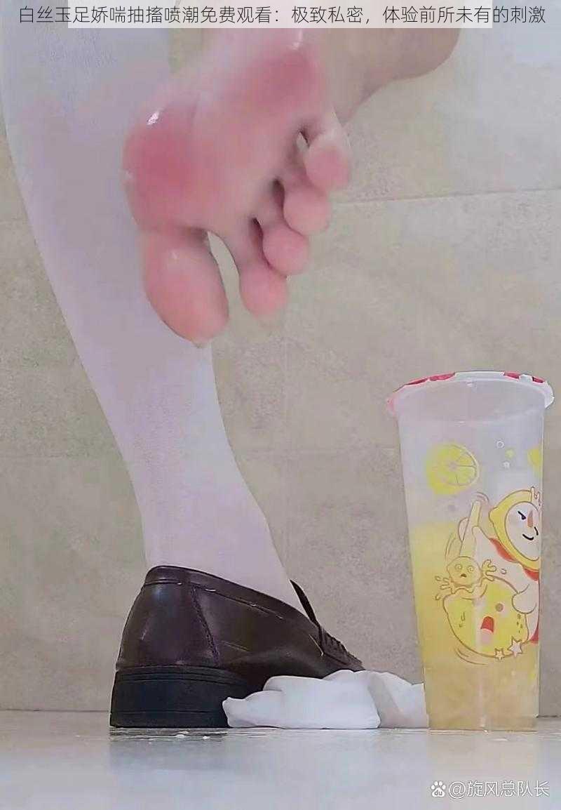 白丝玉足娇喘抽搐喷潮免费观看:极致私密,体验前所未有的刺激