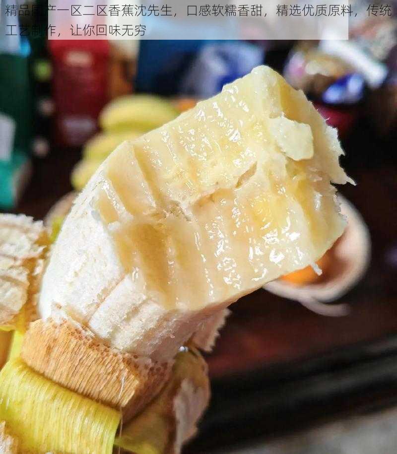 精品国产一区二区香蕉沈先生,口感软糯香甜,精选优质原料,传统工艺制作,让你回味无穷