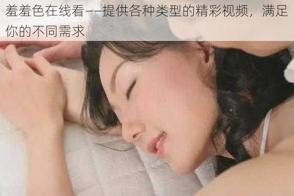 羞羞色在线看——提供各种类型的精彩视频,满足你的不同需求