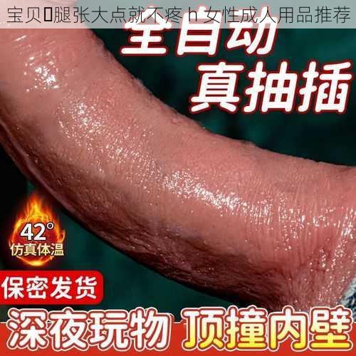 宝贝⋯腿张大点就不疼 h 女性成人用品推荐