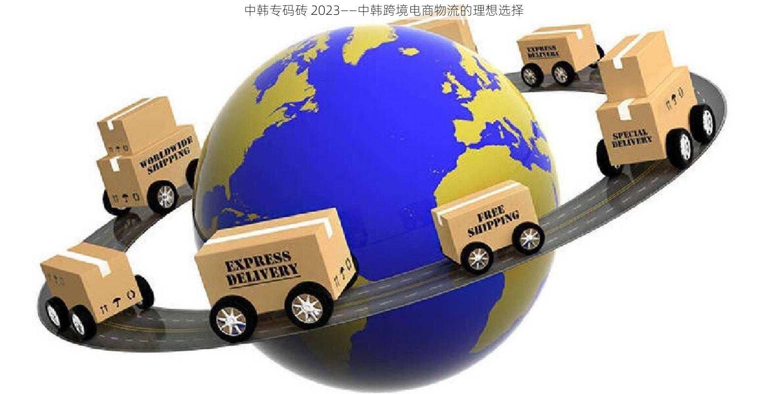 中韩专码砖 2023——中韩跨境电商物流的理想选择
