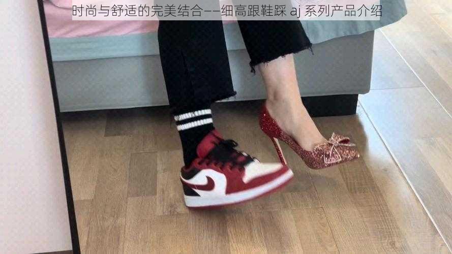 时尚与舒适的完美结合——细高跟鞋踩 aj 系列产品介绍