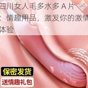 四川女人毛多水多 A 片:情趣用品,激发你的激情体验