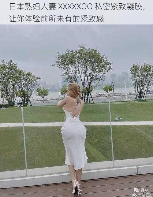 日本熟妇人妻 XXXXXOO 私密紧致凝胶,让你体验前所未有的紧致感