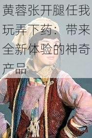 黄蓉张开腿任我玩弄下药:带来全新体验的神奇产品