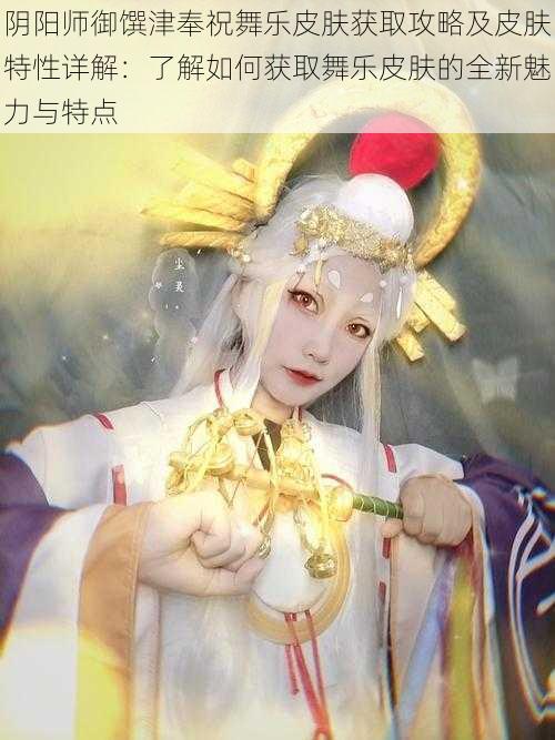 阴阳师御馔津奉祝舞乐皮肤获取攻略及皮肤特性详解:了解如何获取舞乐皮肤的全新魅力与特点