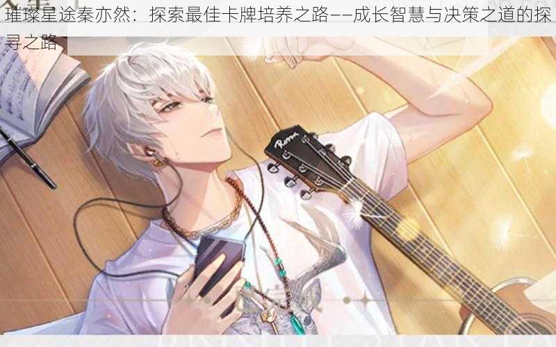 璀璨星途秦亦然:探索最佳卡牌培养之路——成长智慧与决策之道的探寻之路
