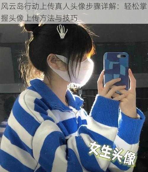 风云岛行动上传真人头像步骤详解:轻松掌握头像上传方法与技巧