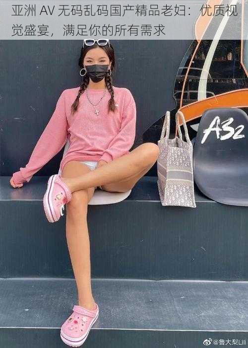 亚洲 AV 无码乱码国产精品老妇:优质视觉盛宴,满足你的所有需求