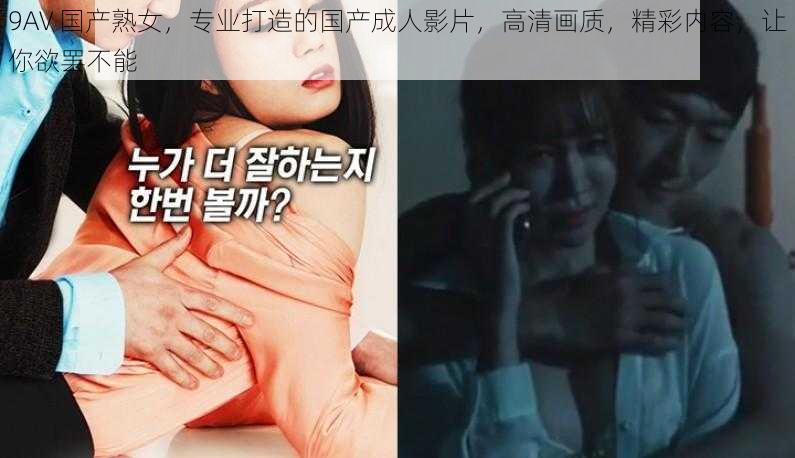 9AV 国产熟女,专业打造的国产成人影片,高清画质,精彩内容,让你欲罢不能