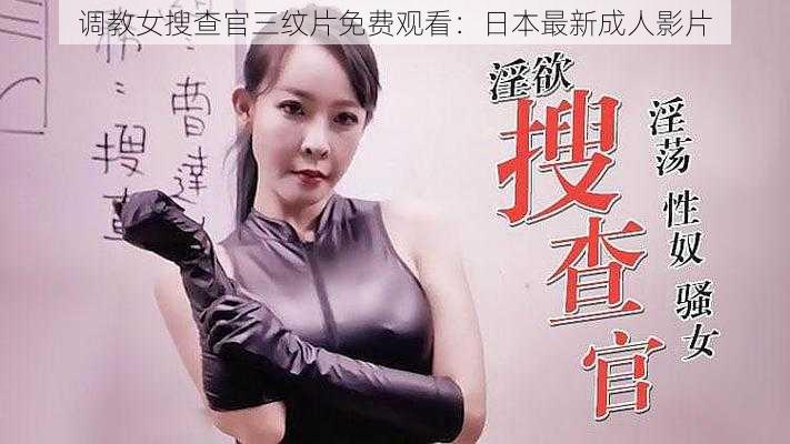 调教女搜查官三纹片免费观看:日本最新成人影片