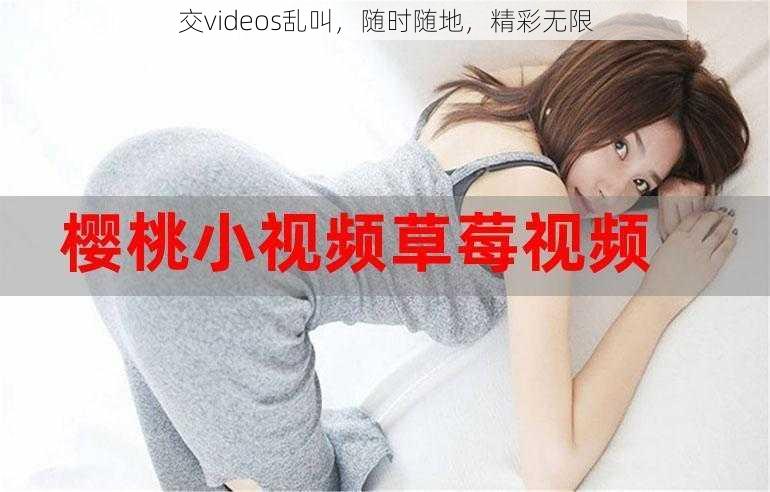 交videos乱叫,随时随地,精彩无限