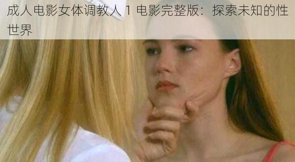 成人电影女体调教人 1 电影完整版:探索未知的性世界