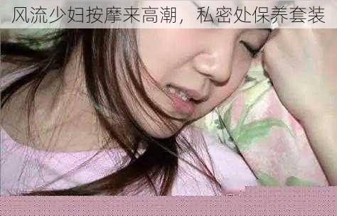 风流少妇按摩来高潮,私密处保养套装