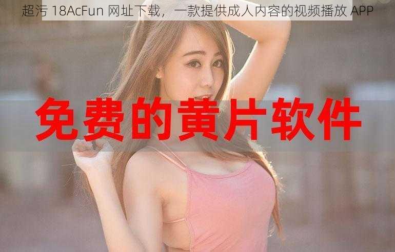 超污 18AcFun 网址下载,一款提供成人内容的视频播放 APP