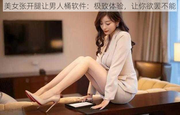 美女张开腿让男人桶软件:极致体验,让你欲罢不能