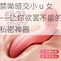 禁呦暗交小 u 女——让你欲罢不能的私密神器