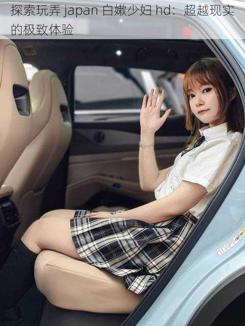 探索玩弄 japan 白嫩少妇 hd:超越现实的极致体验