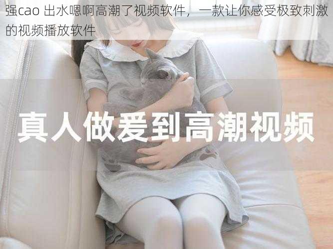 强cao 出水嗯啊高潮了视频软件,一款让你感受极致刺激的视频播放软件