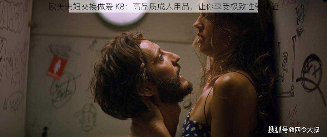 欧美夫妇交换做爰 K8:高品质成人用品,让你享受极致性爱体验