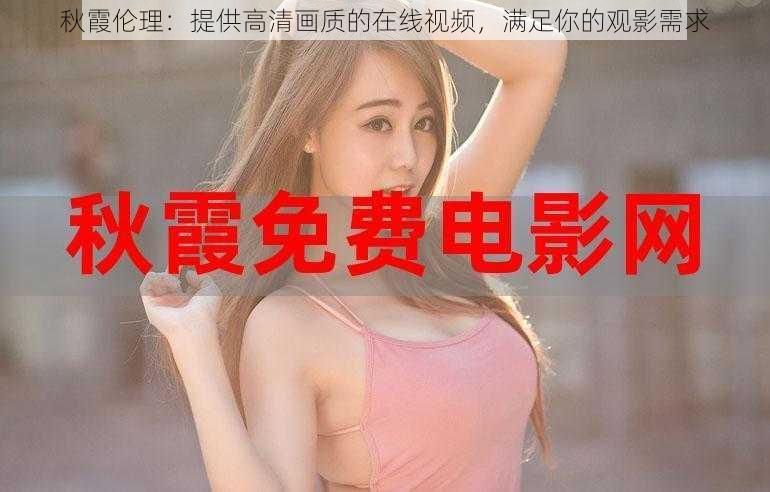 秋霞伦理:提供高清画质的在线视频,满足你的观影需求