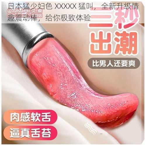 日本猛少妇色 XXXXX 猛叫,全新升级情趣震动棒,给你极致体验