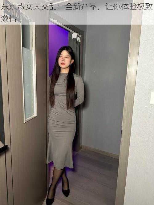 东京热女大交乱:全新产品,让你体验极致激情