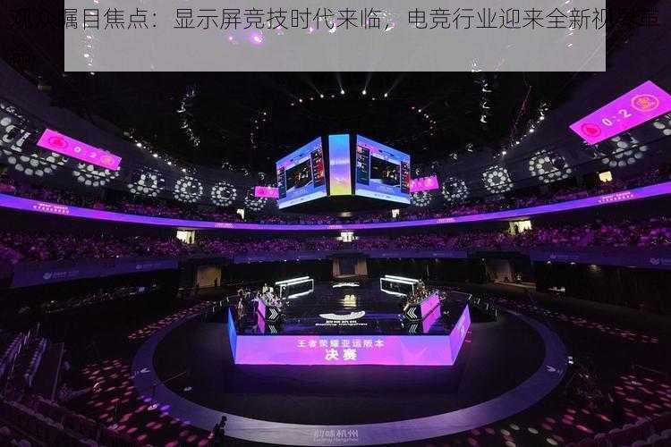 观众瞩目焦点:显示屏竞技时代来临,电竞行业迎来全新视界革命