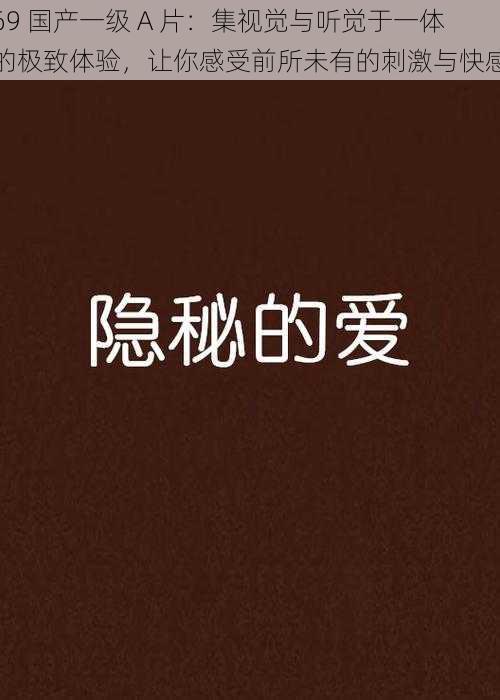 69 国产一级 A 片:集视觉与听觉于一体的极致体验,让你感受前所未有的刺激与快感