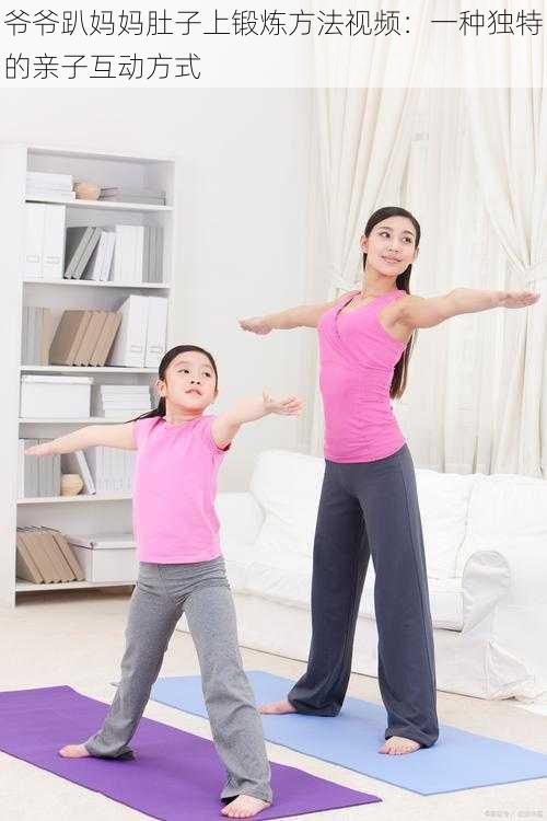 爷爷趴妈妈肚子上锻炼方法视频:一种独特的亲子互动方式
