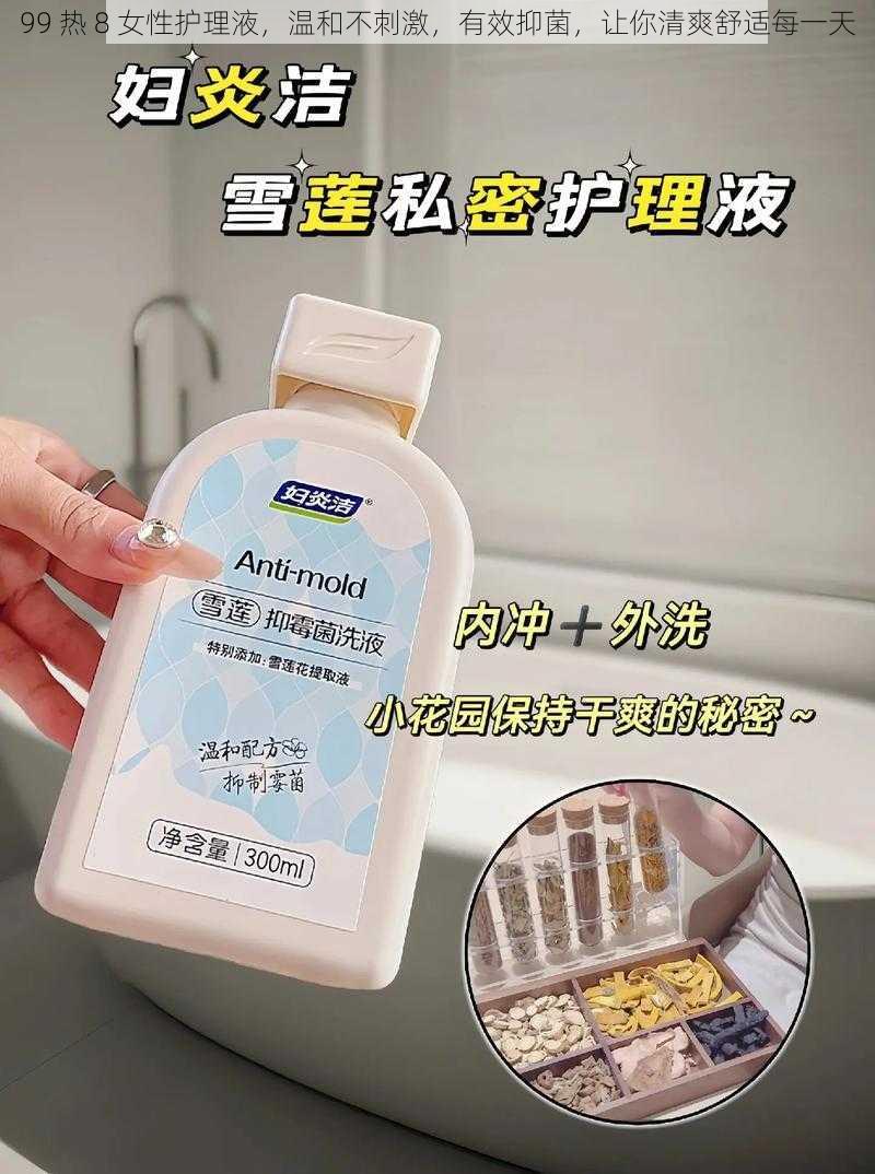 99 热 8 女性护理液,温和不刺激,有效抑菌,让你清爽舒适每一天