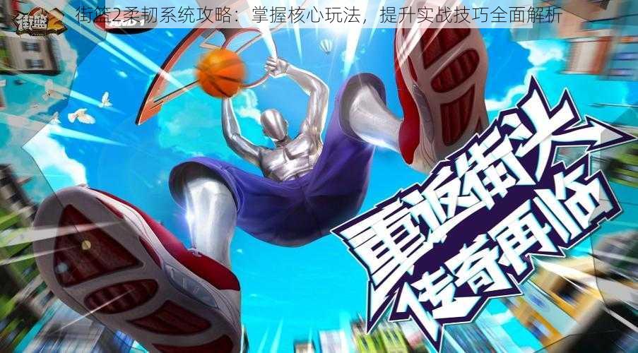 街篮2柔韧系统攻略:掌握核心玩法,提升实战技巧全面解析