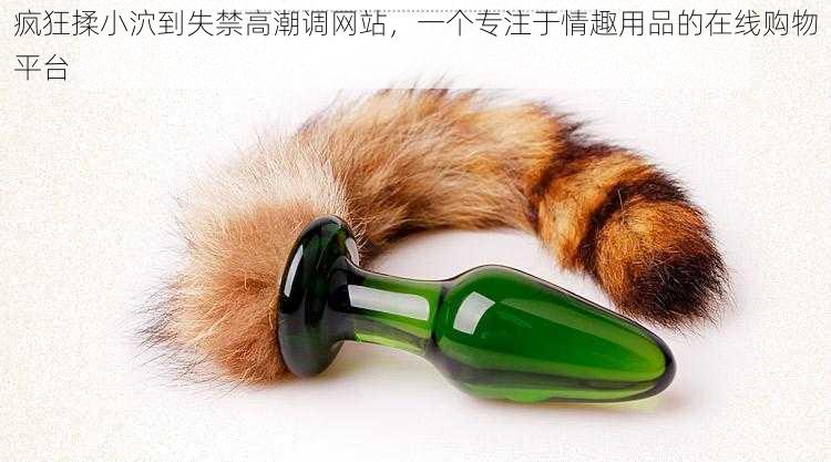 疯狂揉小泬到失禁高潮调网站,一个专注于情趣用品的在线购物平台