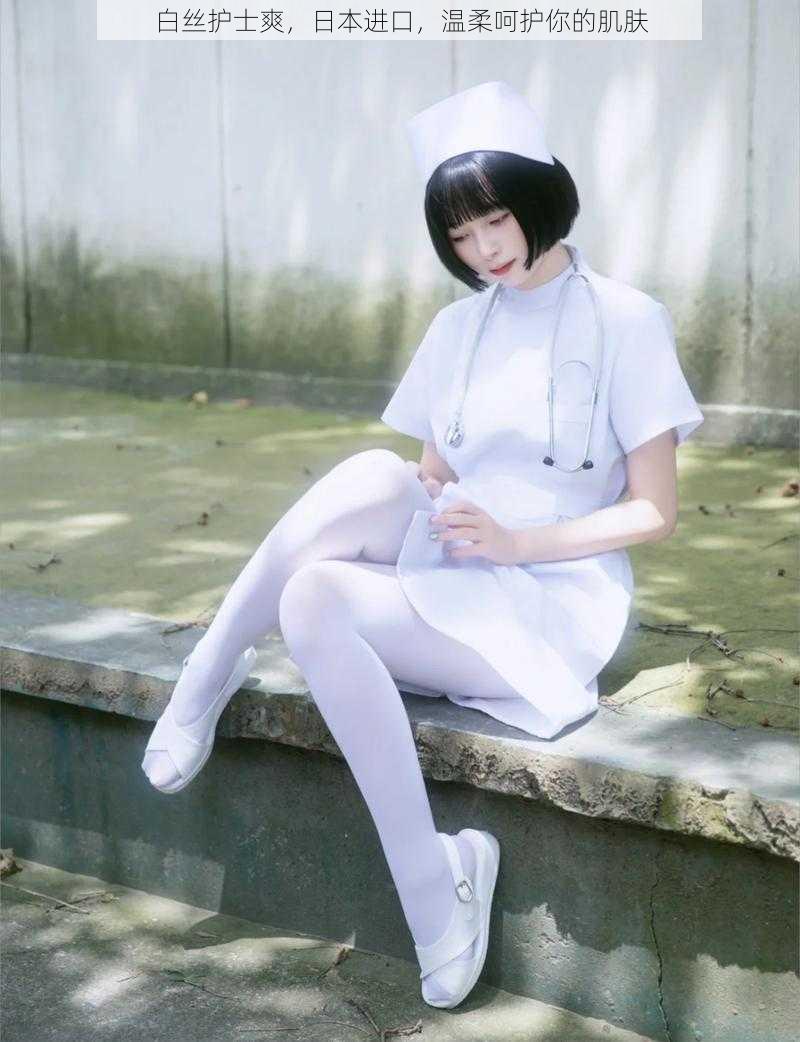 白丝护士爽,日本进口,温柔呵护你的肌肤