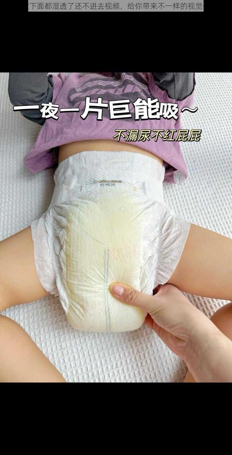 宝宝下面都湿透了还不进去视频,给你带来不一样的视觉体验