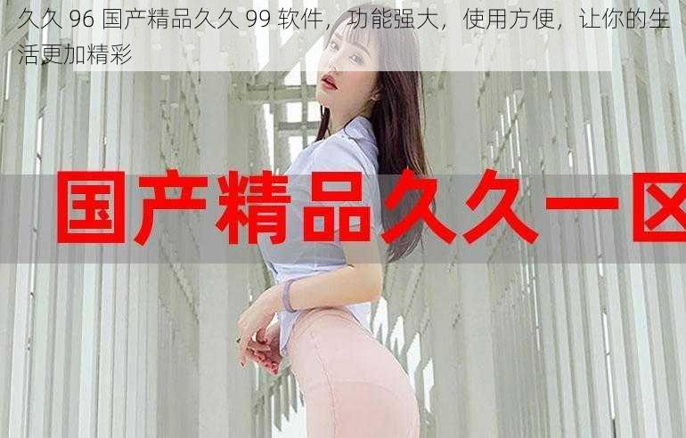 久久 96 国产精品久久 99 软件,功能强大,使用方便,让你的生活更加精彩