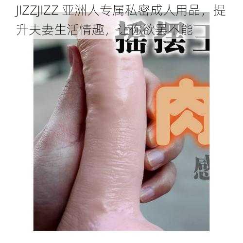 JIZZJIZZ 亚洲人专属私密成人用品,提升夫妻生活情趣,让你欲罢不能