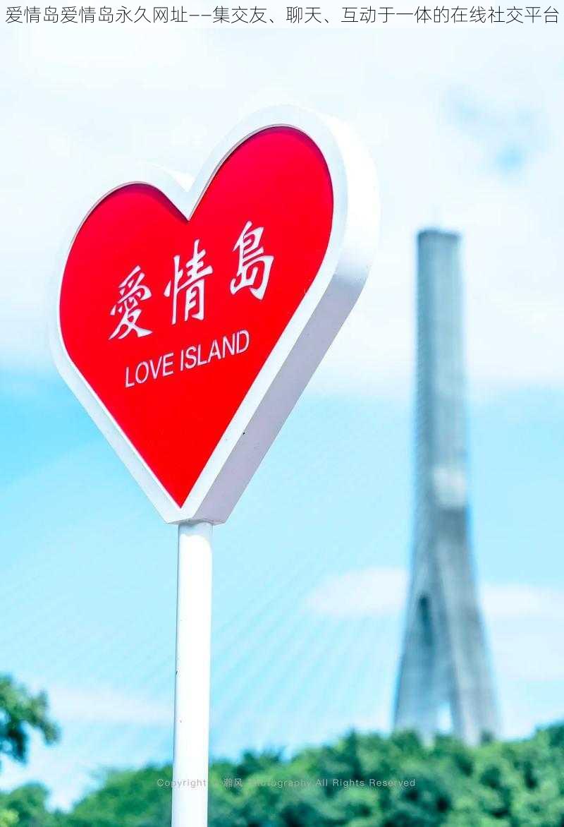 爱情岛爱情岛永久网址——集交友、聊天、互动于一体的在线社交平台