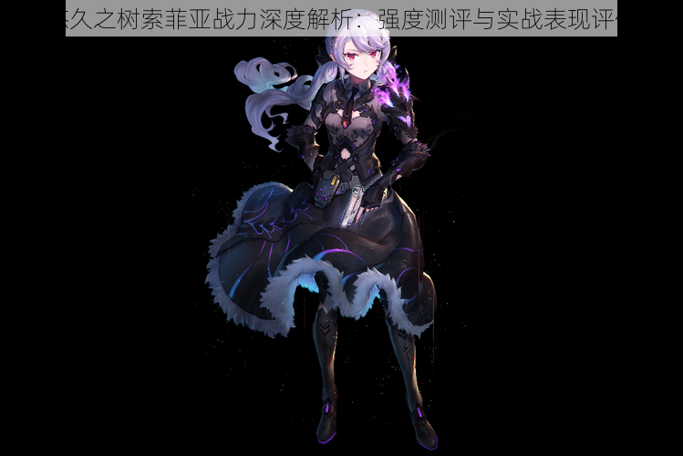悠久之树索菲亚战力深度解析:强度测评与实战表现评估