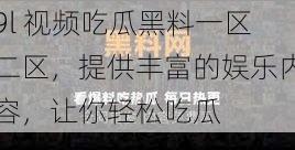 9l 视频吃瓜黑料一区二区,提供丰富的娱乐内容,让你轻松吃瓜