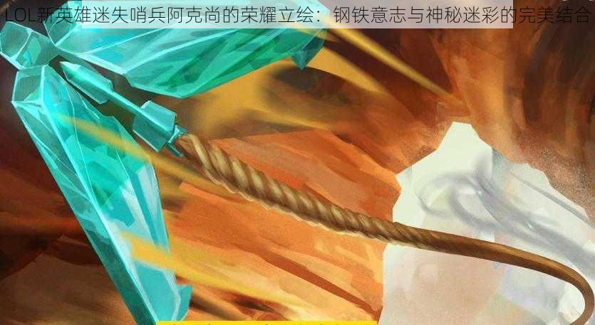 LOL新英雄迷失哨兵阿克尚的荣耀立绘:钢铁意志与神秘迷彩的完美结合