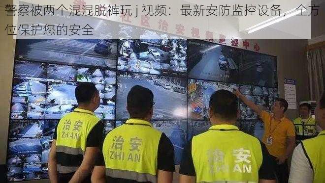警察被两个混混脱裤玩 j 视频:最新安防监控设备,全方位保护您的安全